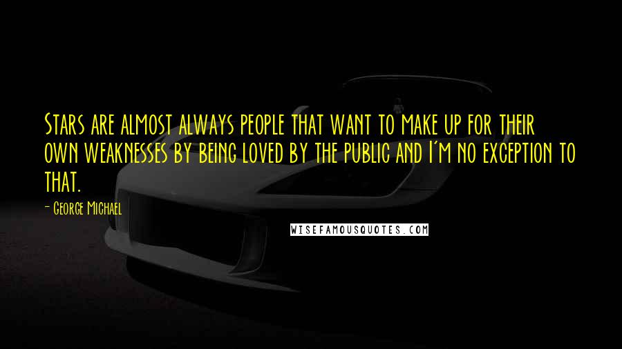 George Michael quotes: Stars are almost always people that want to make up for their own weaknesses by being loved by the public and I'm no exception to that.