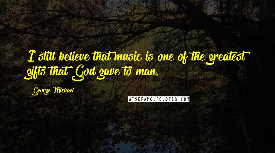 George Michael quotes: I still believe that music is one of the greatest gifts that God gave to man.