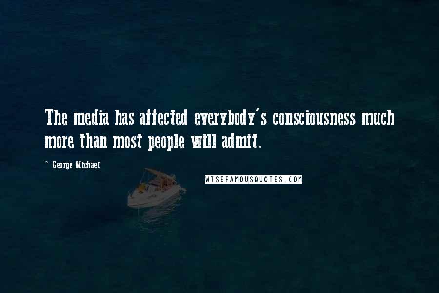 George Michael quotes: The media has affected everybody's consciousness much more than most people will admit.