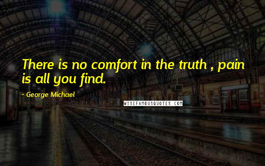 George Michael quotes: There is no comfort in the truth , pain is all you find.