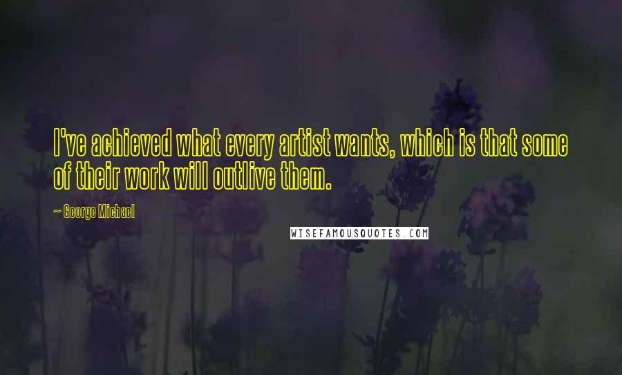 George Michael quotes: I've achieved what every artist wants, which is that some of their work will outlive them.