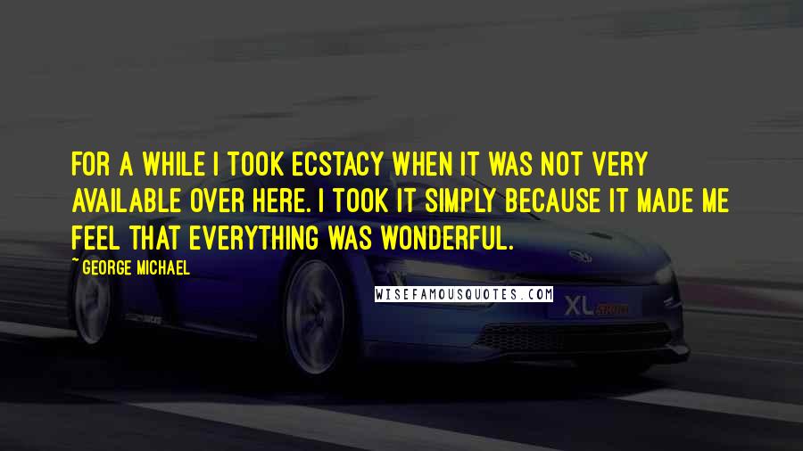 George Michael quotes: For a while I took Ecstacy when it was not very available over here. I took it simply because it made me feel that everything was wonderful.