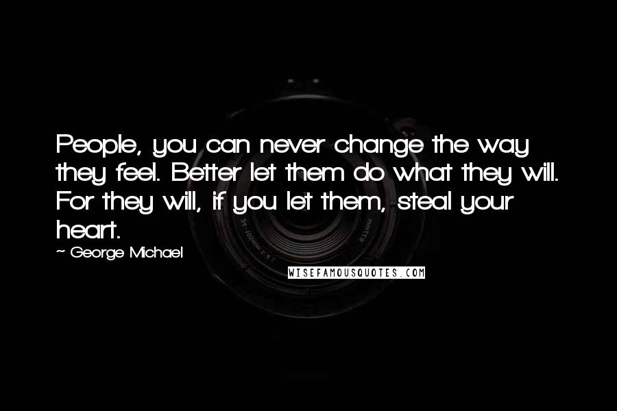 George Michael quotes: People, you can never change the way they feel. Better let them do what they will. For they will, if you let them, steal your heart.