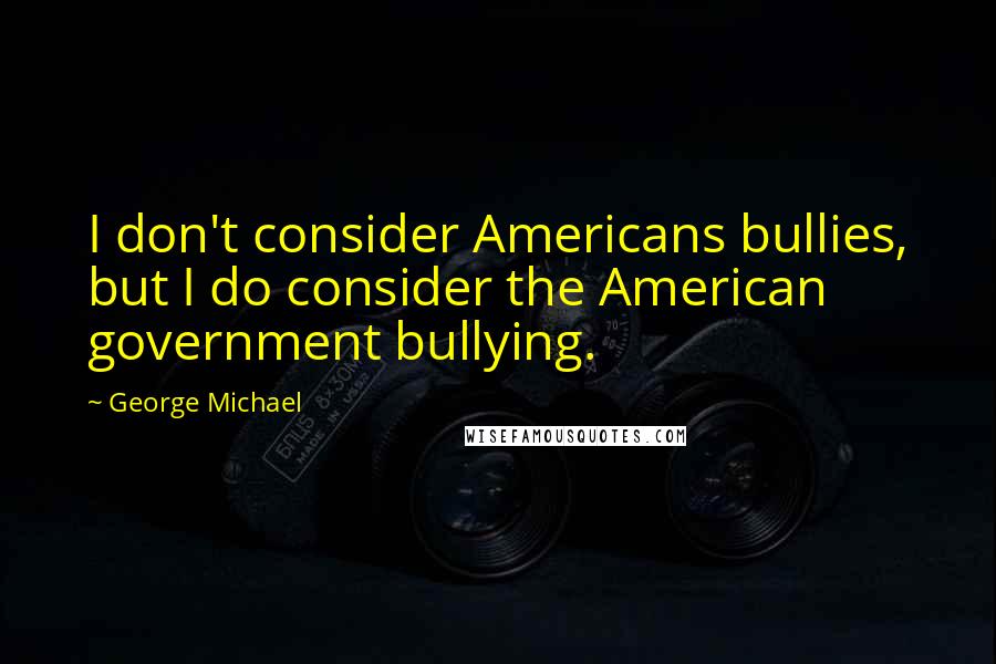 George Michael quotes: I don't consider Americans bullies, but I do consider the American government bullying.