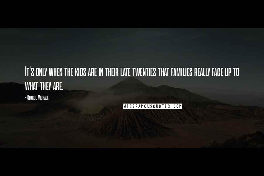 George Michael quotes: It's only when the kids are in their late twenties that families really face up to what they are.