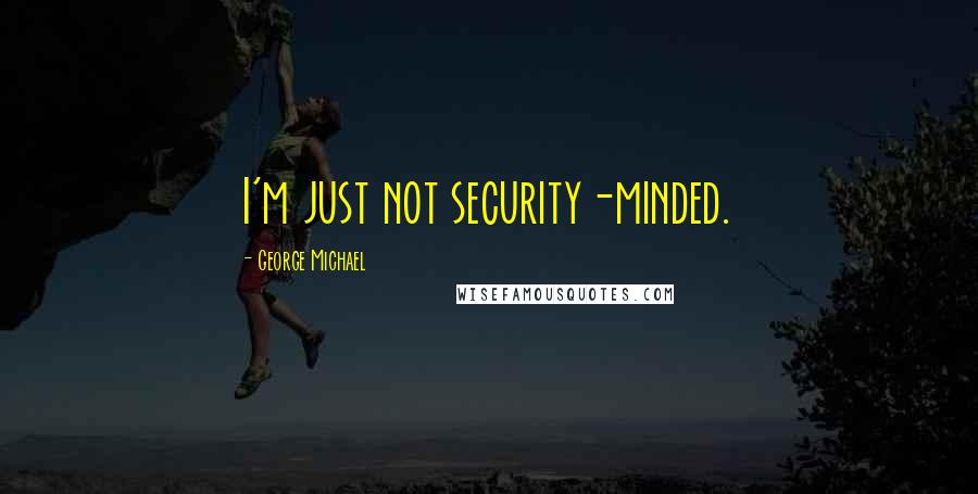 George Michael quotes: I'm just not security-minded.