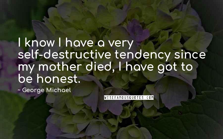 George Michael quotes: I know I have a very self-destructive tendency since my mother died, I have got to be honest.