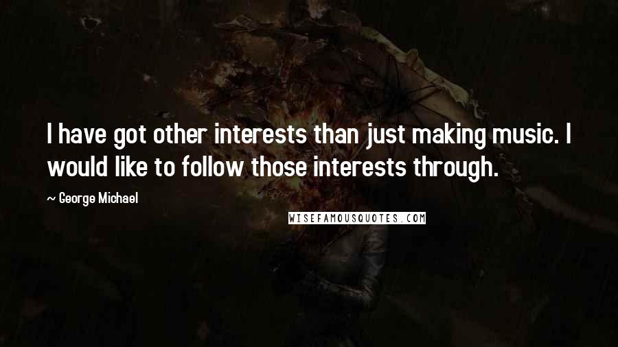 George Michael quotes: I have got other interests than just making music. I would like to follow those interests through.