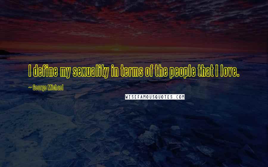 George Michael quotes: I define my sexuality in terms of the people that I love.