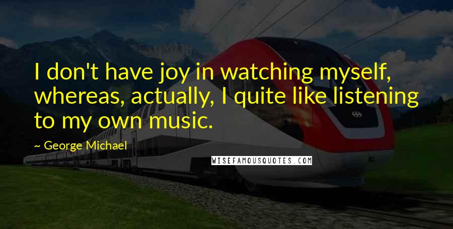 George Michael quotes: I don't have joy in watching myself, whereas, actually, I quite like listening to my own music.