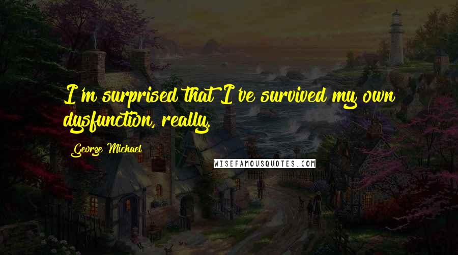 George Michael quotes: I'm surprised that I've survived my own dysfunction, really.