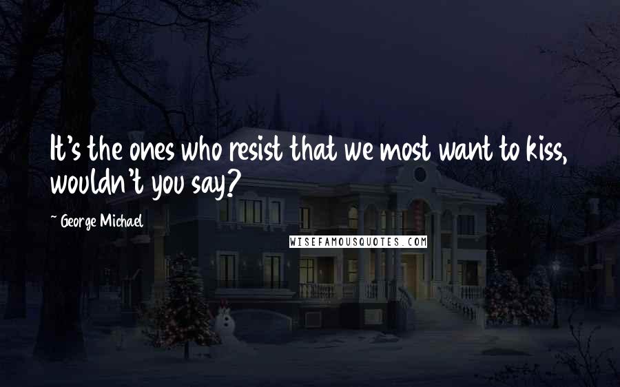 George Michael quotes: It's the ones who resist that we most want to kiss, wouldn't you say?