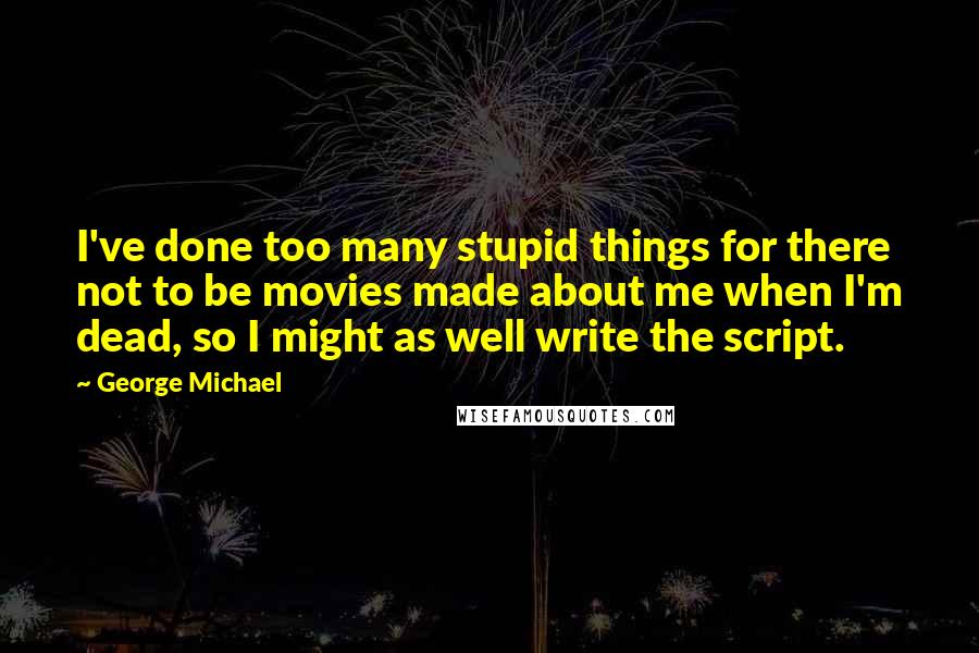 George Michael quotes: I've done too many stupid things for there not to be movies made about me when I'm dead, so I might as well write the script.