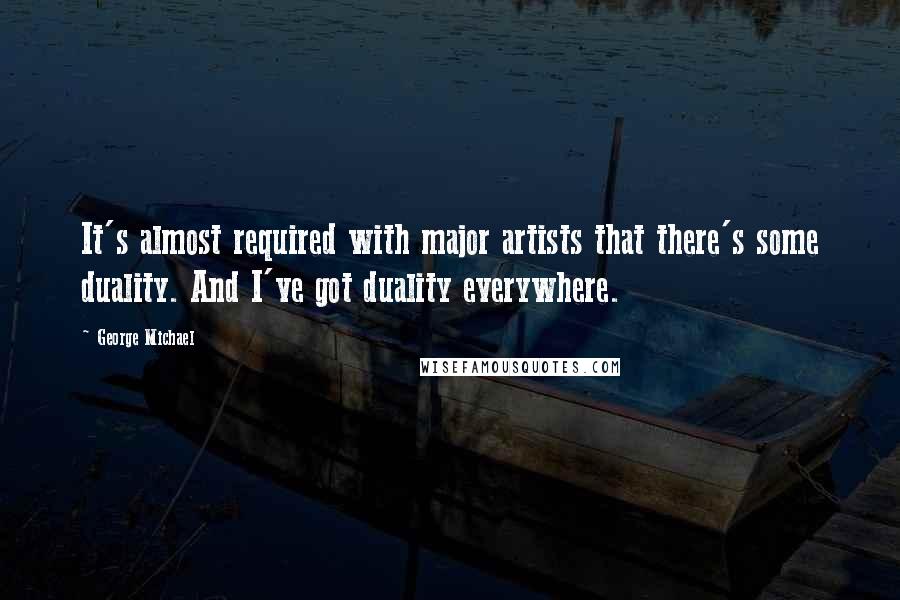 George Michael quotes: It's almost required with major artists that there's some duality. And I've got duality everywhere.