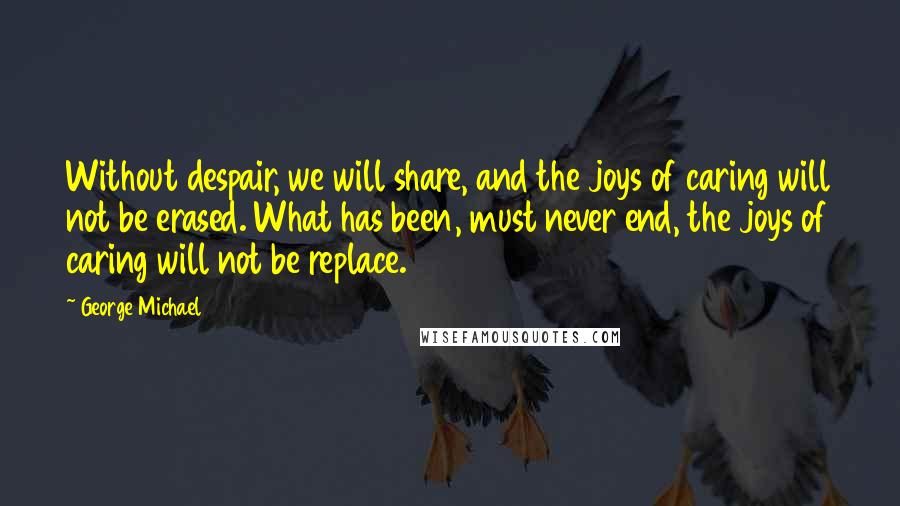 George Michael quotes: Without despair, we will share, and the joys of caring will not be erased. What has been, must never end, the joys of caring will not be replace.