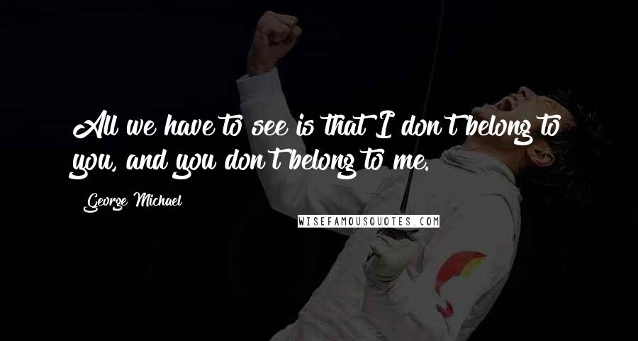 George Michael quotes: All we have to see is that I don't belong to you, and you don't belong to me.