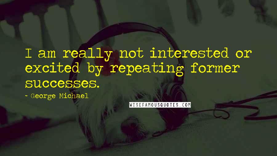 George Michael quotes: I am really not interested or excited by repeating former successes.