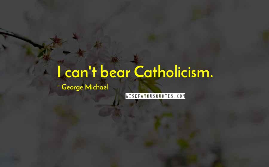 George Michael quotes: I can't bear Catholicism.