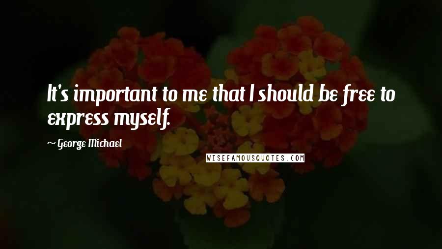 George Michael quotes: It's important to me that I should be free to express myself.