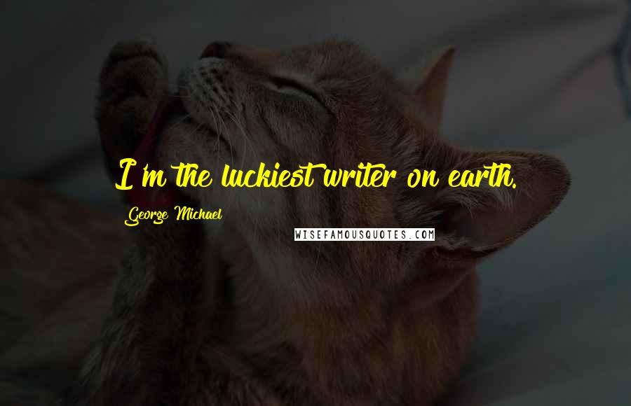 George Michael quotes: I'm the luckiest writer on earth.