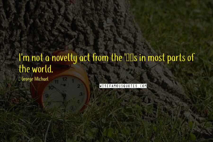 George Michael quotes: I'm not a novelty act from the '80s in most parts of the world.