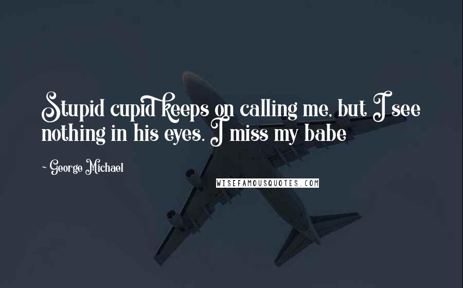 George Michael quotes: Stupid cupid keeps on calling me, but I see nothing in his eyes. I miss my babe