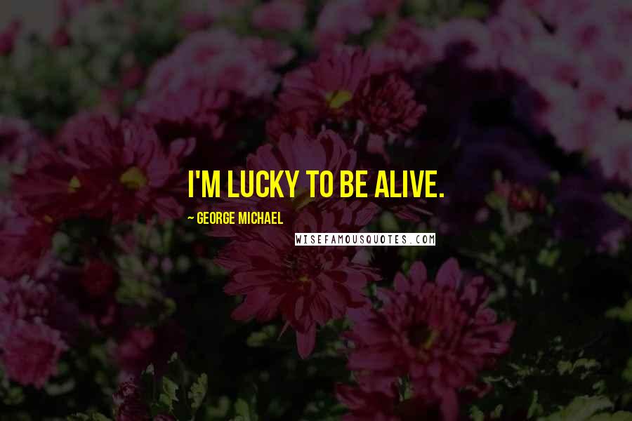 George Michael quotes: I'm lucky to be alive.