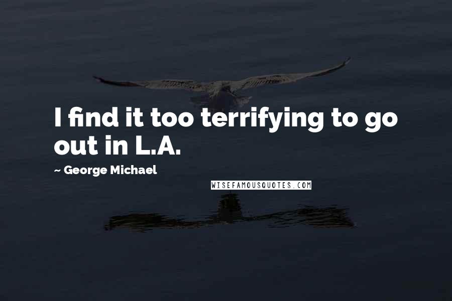 George Michael quotes: I find it too terrifying to go out in L.A.