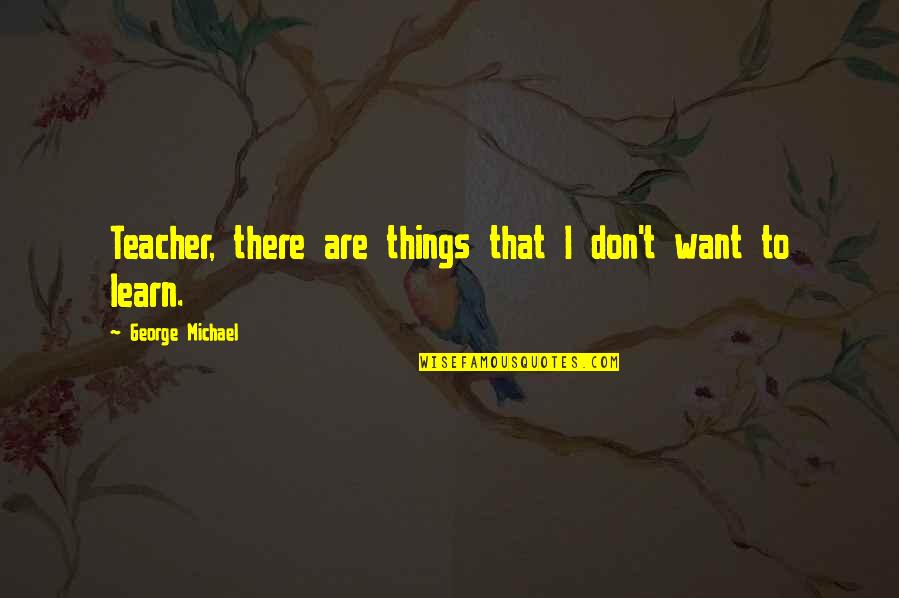 George Michael Quotes By George Michael: Teacher, there are things that I don't want