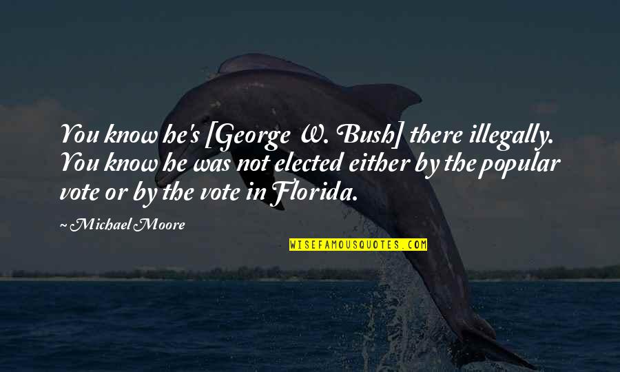 George Michael Quotes By Michael Moore: You know he's [George W. Bush] there illegally.