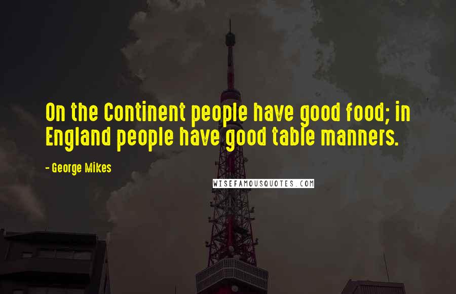George Mikes quotes: On the Continent people have good food; in England people have good table manners.