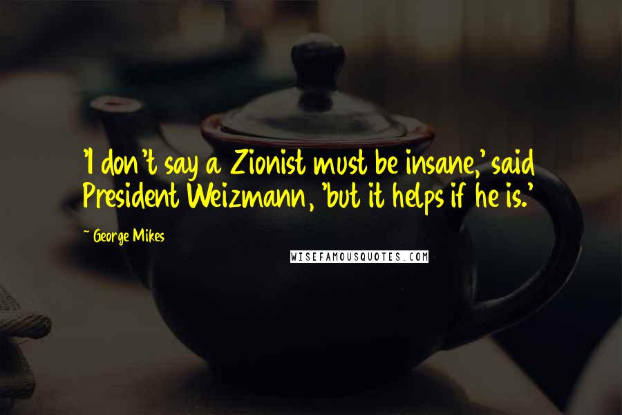 George Mikes quotes: 'I don't say a Zionist must be insane,' said President Weizmann, 'but it helps if he is.'