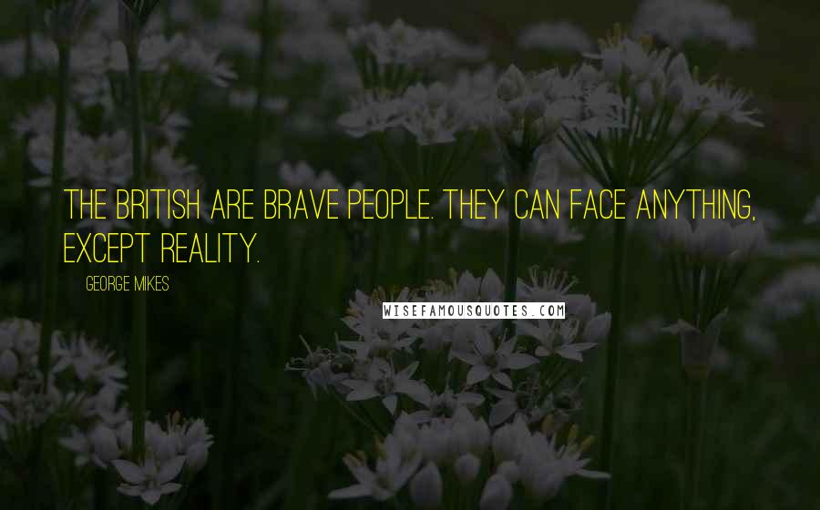 George Mikes quotes: THE British are brave people. They can face anything, except reality.