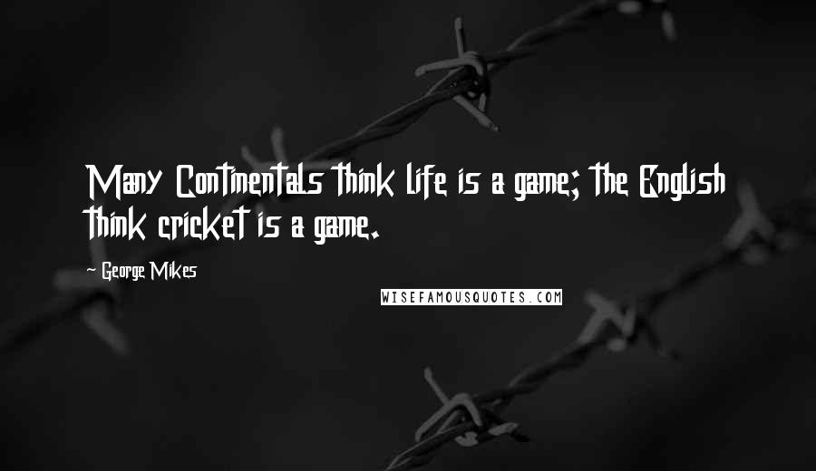 George Mikes quotes: Many Continentals think life is a game; the English think cricket is a game.
