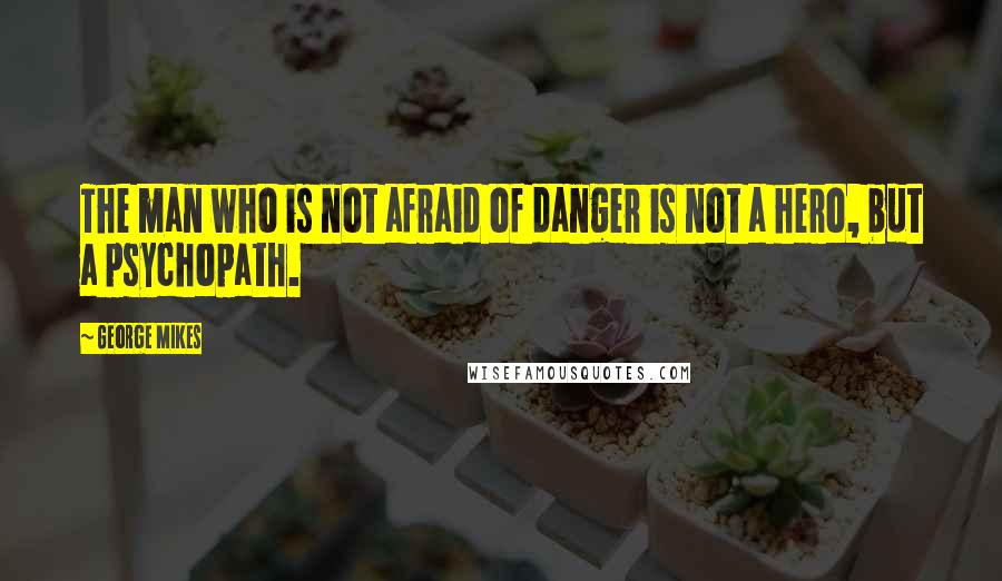 George Mikes quotes: The man who is not afraid of danger is not a hero, but a psychopath.