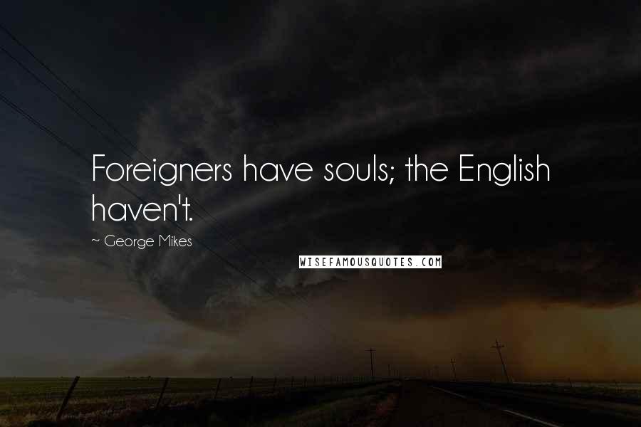 George Mikes quotes: Foreigners have souls; the English haven't.