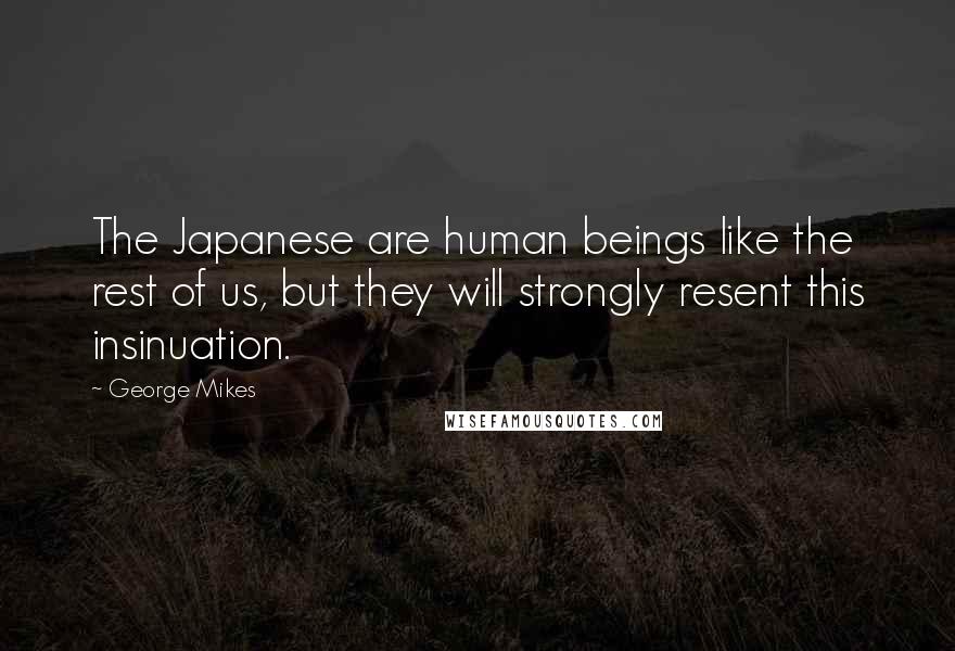 George Mikes quotes: The Japanese are human beings like the rest of us, but they will strongly resent this insinuation.