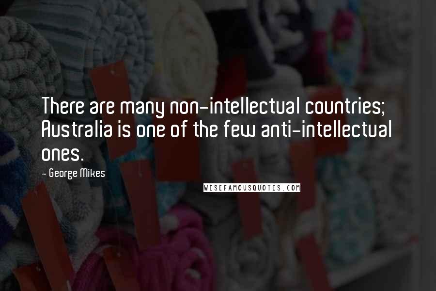 George Mikes quotes: There are many non-intellectual countries; Australia is one of the few anti-intellectual ones.