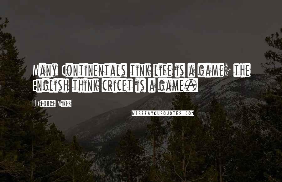 George Mikes quotes: Many Continentals tink life is a game; the English think cricet is a game.