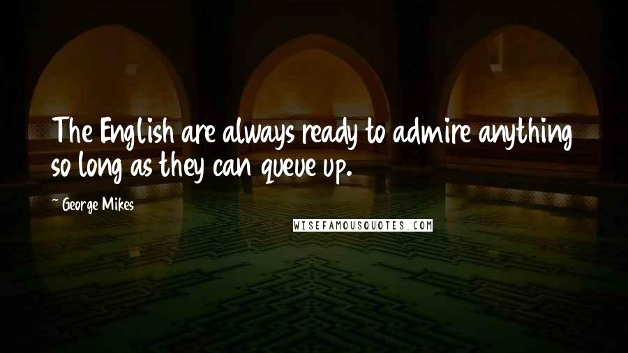 George Mikes quotes: The English are always ready to admire anything so long as they can queue up.