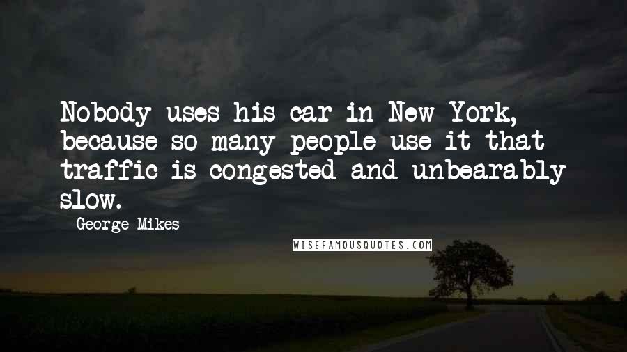 George Mikes quotes: Nobody uses his car in New York, because so many people use it that traffic is congested and unbearably slow.