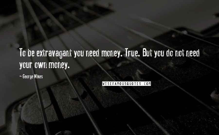 George Mikes quotes: To be extravagant you need money. True. But you do not need your own money.