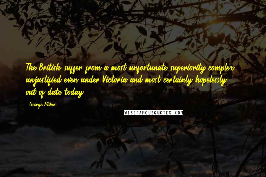 George Mikes quotes: The British suffer from a most unfortunate superiority complex - unjustified even under Victoria and most certainly hopelessly out-of-date today.