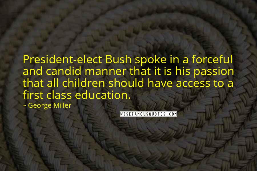 George Miller quotes: President-elect Bush spoke in a forceful and candid manner that it is his passion that all children should have access to a first class education.