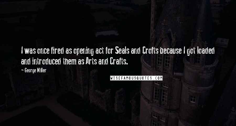 George Miller quotes: I was once fired as opening act for Seals and Crofts because I got loaded and introduced them as Arts and Crafts.