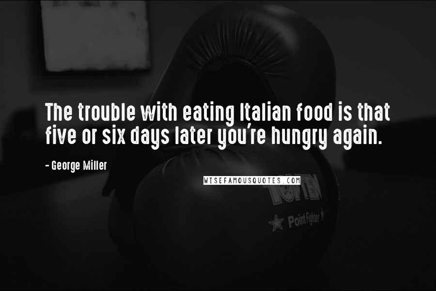 George Miller quotes: The trouble with eating Italian food is that five or six days later you're hungry again.