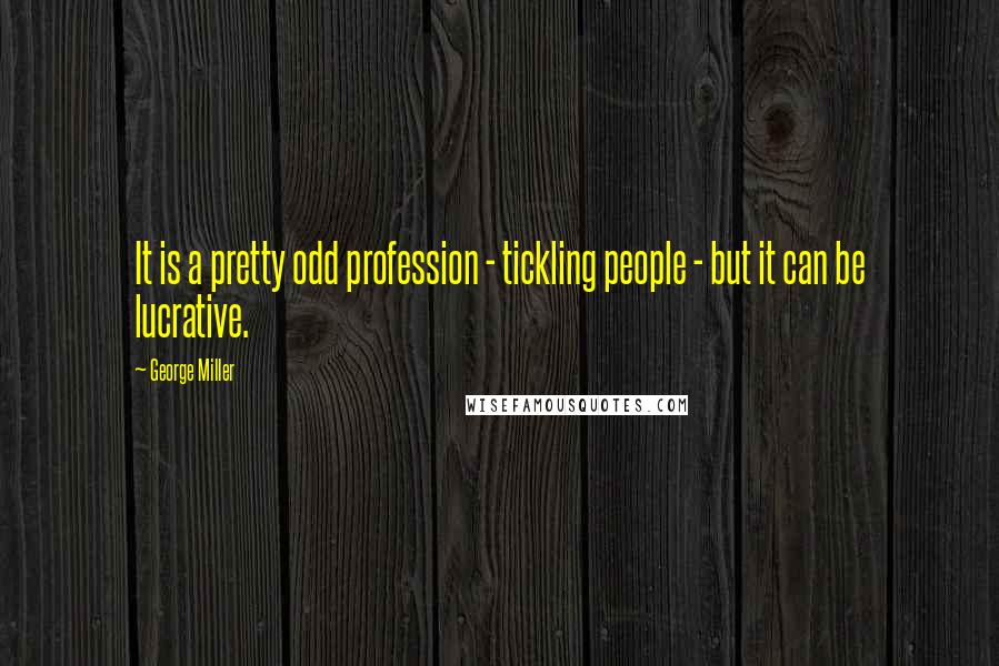 George Miller quotes: It is a pretty odd profession - tickling people - but it can be lucrative.