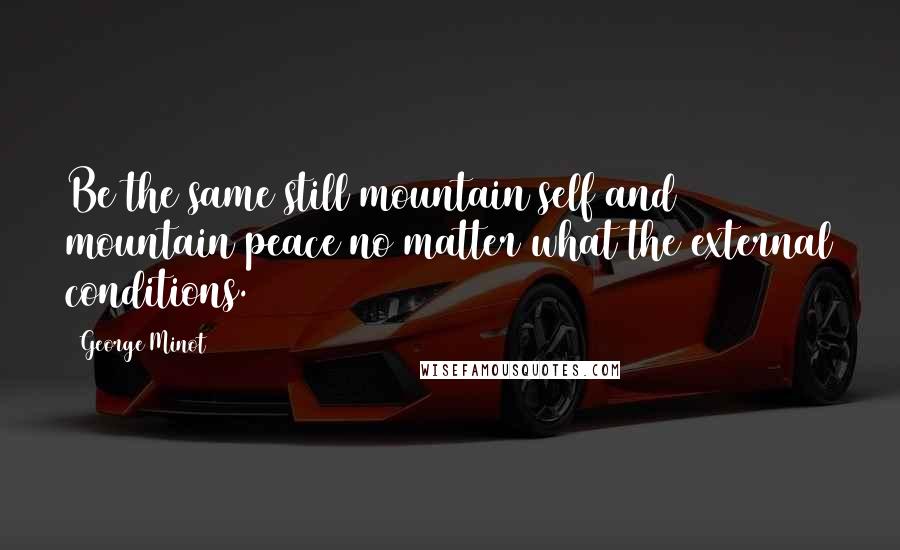 George Minot quotes: Be the same still mountain self and mountain peace no matter what the external conditions. George Minot quotes: Be the same still mountain self and mountain peace no matter what the external conditions.