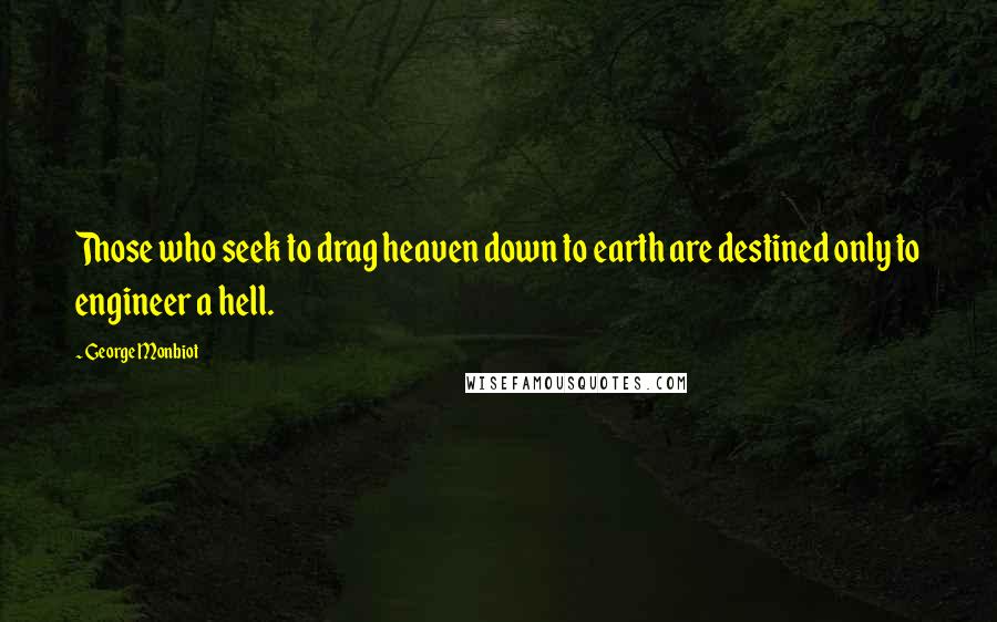 George Monbiot quotes: Those who seek to drag heaven down to earth are destined only to engineer a hell.