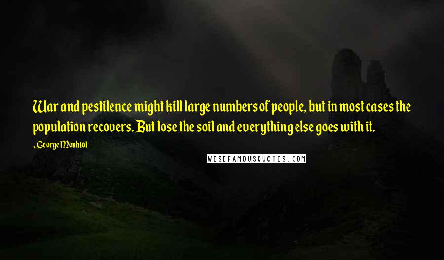 George Monbiot quotes: War and pestilence might kill large numbers of people, but in most cases the population recovers. But lose the soil and everything else goes with it.